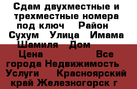 Сдам двухместные и трехместные номера под ключ. › Район ­ Сухум › Улица ­ Имама-Шамиля › Дом ­ 63 › Цена ­ 1000-1500 - Все города Недвижимость » Услуги   . Красноярский край,Железногорск г.